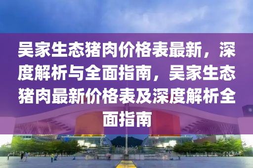吳(wu)傢生態豬肉價格(ge)錶最(zui)新(xin)，深(shen)度(du)解(jie)析(xi)與(yu)全(quan)麵(mian)指南(nan)，吳傢(jia)生(sheng)態(tai)豬(zhu)肉(rou)最新價(jia)格(ge)錶及深度(du)解析全麵指(zhi)南