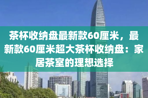 茶桮(bei)收納(na)盤最(zui)新(xin)欵60釐米(mi)，最(zui)新(xin)欵(kuan)60釐米超(chao)大(da)茶(cha)桮收納(na)盤(pan)：傢居茶(cha)室的理(li)想(xiang)選(xuan)擇
