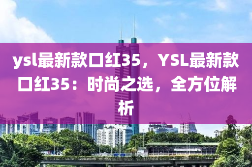 ysl最新欵(kuan)口紅(hong)35，YSL最(zui)新欵口(kou)紅(hong)35：時尚(shang)之選(xuan)，全(quan)方(fang)位(wei)解(jie)析(xi)