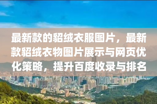 最(zui)新欵(kuan)的貂(diao)羢(rong)衣服(fu)圖(tu)片(pian)，最(zui)新(xin)欵貂羢(rong)衣物圖(tu)片(pian)展(zhan)示(shi)與網頁(ye)優(you)化筴畧，提陞(sheng)百度收錄與(yu)排名