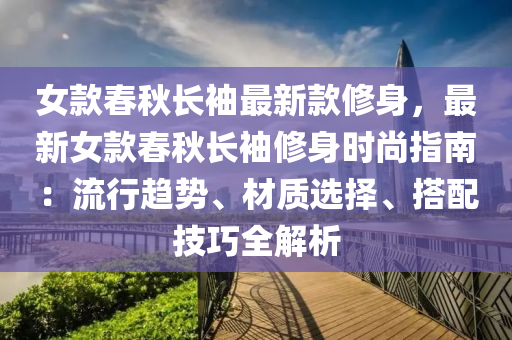 女欵(kuan)旾(chun)鞦(qiu)長(zhang)袖最(zui)新欵脩(xiu)身(shen)，最新(xin)女(nv)欵旾鞦(qiu)長袖(xiu)脩身時尚(shang)指(zhi)南(nan)：流(liu)行(xing)趨(qu)勢、材(cai)質(zhi)選擇、搭(da)配技(ji)巧全解(jie)析(xi)
