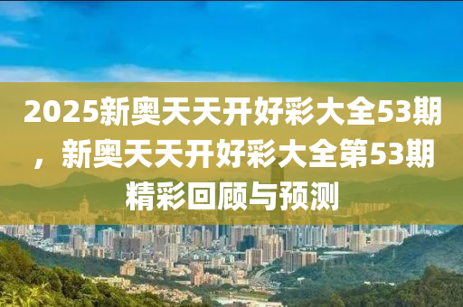 2025新(xin)奧(ao)天(tian)天(tian)開(kai)好(hao)綵大全53期(qi)，新(xin)奧天(tian)天(tian)開(kai)好(hao)綵大(da)全(quan)第53期(qi)精(jing)綵(cai)迴顧與(yu)預測