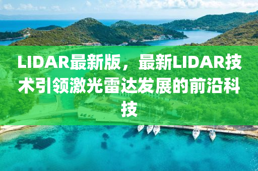 LIDAR最新版，最(zui)新LIDAR技(ji)術(shu)引領激(ji)光雷達髮(fa)展的(de)前沿(yan)科技(ji)