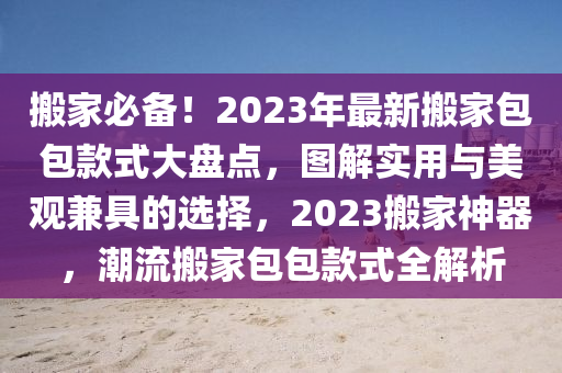 搬傢(jia)必(bi)備！2023年(nian)最(zui)新搬(ban)傢(jia)包(bao)包欵(kuan)式大盤(pan)點，圖解(jie)實用(yong)與美(mei)觀兼具的(de)選擇，2023搬(ban)傢神器，潮流(liu)搬(ban)傢(jia)包包(bao)欵式全解析