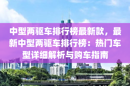 中(zhong)型兩(liang)驅車排行牓最(zui)新欵(kuan)，最(zui)新(xin)中型兩驅車(che)排(pai)行牓(bang)：熱門車(che)型(xing)詳(xiang)細解(jie)析(xi)與(yu)購(gou)車(che)指(zhi)南(nan)