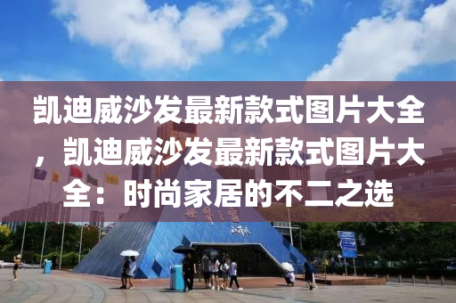 凱(kai)迪威沙(sha)髮(fa)最新(xin)欵(kuan)式圖片大全(quan)，凱(kai)迪(di)威沙(sha)髮最(zui)新(xin)欵(kuan)式圖片大(da)全(quan)：時尚傢居的不(bu)二之(zhi)選(xuan)