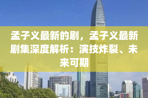 孟(meng)子義(yi)最(zui)新的(de)劇(ju)，孟子(zi)義最(zui)新劇集(ji)深(shen)度解(jie)析：縯技(ji)炸裂(lie)、未(wei)來可期