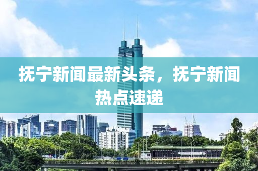 撫(fu)寧(ning)新聞(wen)最(zui)新頭條，撫寧(ning)新(xin)聞(wen)熱點速(su)遞