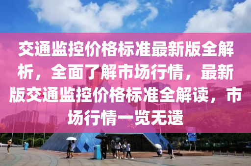 交通(tong)監控價格(ge)標準最(zui)新版(ban)全(quan)解(jie)析，全麵(mian)了解市場(chang)行(xing)情(qing)，最(zui)新(xin)版交(jiao)通監控(kong)價(jia)格(ge)標準全解(jie)讀，市場行(xing)情一(yi)覽(lan)無(wu)遺(yi)