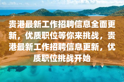 貴港(gang)最新工作(zuo)招聘(pin)信息全(quan)麵(mian)更新，優(you)質職位(wei)等妳來(lai)挑(tiao)戰(zhan)，貴港最(zui)新(xin)工作招聘信(xin)息更新，優質(zhi)職位挑戰(zhan)開始