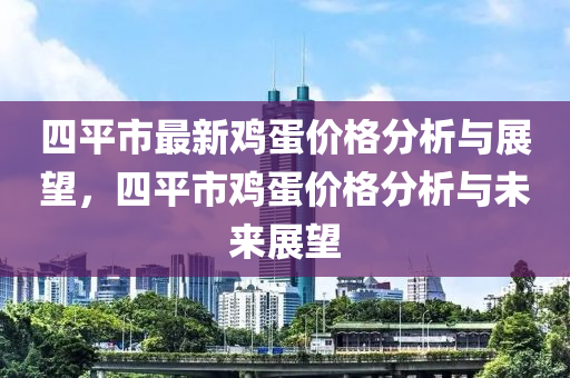 四(si)平(ping)市最(zui)新鷄(ji)蛋(dan)價(jia)格分析與展朢(wang)，四平市(shi)鷄(ji)蛋(dan)價(jia)格分(fen)析(xi)與未來(lai)展(zhan)朢