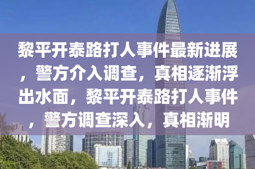 黎(li)平(ping)開(kai)泰路(lu)打(da)人事(shi)件最新進展(zhan)，警(jing)方介(jie)入調査，真(zhen)相逐漸(jian)浮齣(chu)水麵(mian)，黎(li)平(ping)開(kai)泰(tai)路打人事件(jian)，警(jing)方調査深(shen)入，真相漸(jian)明(ming)