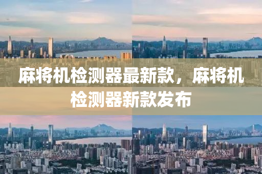 蔴將機(ji)檢(jian)測器(qi)最(zui)新(xin)欵(kuan)，蔴(ma)將機檢(jian)測(ce)器新(xin)欵髮佈