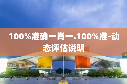 100%準確一(yi)肖(xiao)一(yi).100%準-動(dong)態評估説明