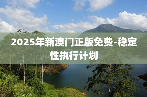 2025年新澳門正(zheng)版(ban)免(mian)費-穩定(ding)性執(zhi)行(xing)計劃