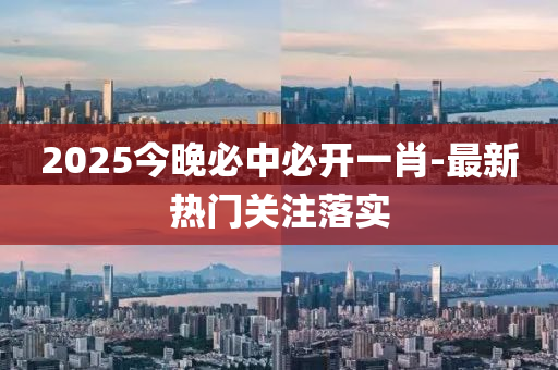 2025今(jin)晚必(bi)中必開(kai)一(yi)肖(xiao)-最(zui)新熱(re)門(men)關(guan)註落實