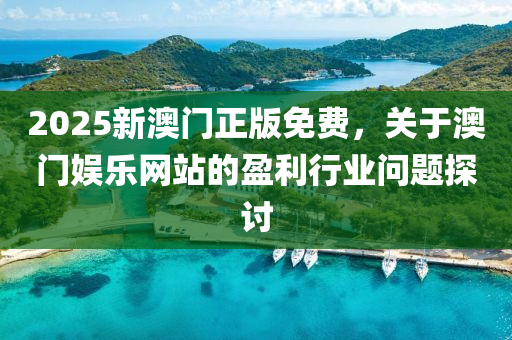 2025新(xin)澳(ao)門(men)正版免(mian)費，關(guan)于(yu)澳門(men)娛樂(le)網(wang)站的盈利(li)行(xing)業問(wen)題探(tan)討(tao)