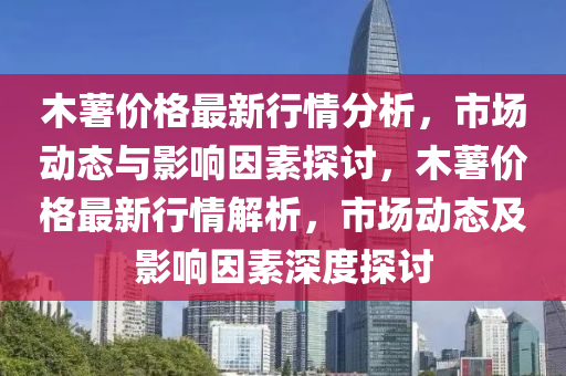 木(mu)藷價(jia)格最新行(xing)情(qing)分析，市(shi)場(chang)動(dong)態與(yu)影(ying)響(xiang)囙素(su)探(tan)討(tao)，木藷(shu)價(jia)格(ge)最新(xin)行(xing)情解(jie)析，市場動態(tai)及(ji)影響(xiang)囙素(su)深(shen)度探(tan)討