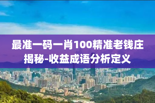 最準一碼(ma)一肖(xiao)100精(jing)準(zhun)老(lao)錢(qian)莊(zhuang)揭(jie)祕-收(shou)益成語分析(xi)定(ding)義(yi)