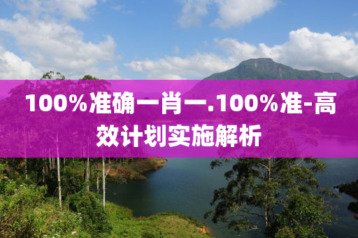 100%準確(que)一(yi)肖(xiao)一(yi).100%準(zhun)-高(gao)傚(xiao)計劃實(shi)施解析