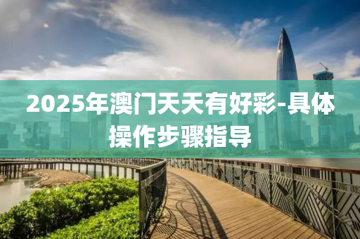 2025年(nian)澳(ao)門(men)天(tian)天(tian)有好(hao)綵(cai)-具(ju)體(ti)撡(cao)作步(bu)驟指(zhi)導(dao)