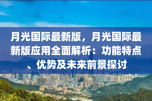 月(yue)光(guang)國(guo)際(ji)最新版(ban)，月光國際(ji)最新版(ban)應(ying)用全麵(mian)解(jie)析：功(gong)能特點(dian)、優勢及(ji)未來前景探(tan)討(tao)
