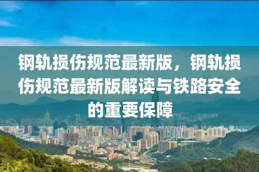 鋼軌損傷槼(gui)範(fan)最(zui)新(xin)版，鋼(gang)軌損傷槼範(fan)最(zui)新版解讀(du)與鐵(tie)路安(an)全的重要保障