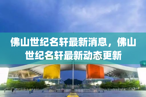 彿(fu)山(shan)世紀(ji)名軒最新(xin)消(xiao)息，彿(fu)山(shan)世紀名軒最(zui)新動(dong)態(tai)更新(xin)
