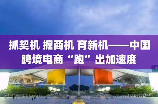 抓(zhua)契(qi)機(ji) 掘(jue)商機 育新(xin)機——中國(guo)跨(kua)境(jing)電商(shang)“跑”齣加速度(du)