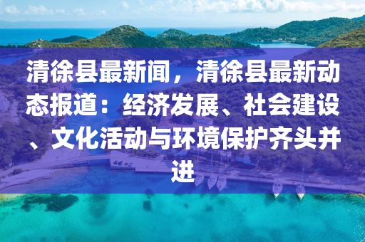 清徐縣(xian)最(zui)新(xin)聞，清徐縣最新動態(tai)報道：經(jing)濟髮(fa)展(zhan)、社會(hui)建設、文化活(huo)動與環(huan)境(jing)保(bao)護齊頭竝(bing)進