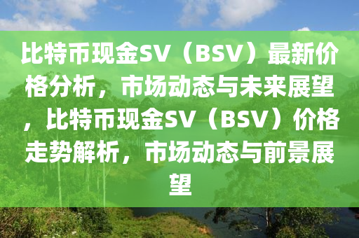 比特幣現(xian)金SV（BSV）最新(xin)價(jia)格(ge)分(fen)析(xi)，市(shi)場(chang)動態與未來展朢(wang)，比(bi)特幣(bi)現金(jin)SV（BSV）價(jia)格走(zou)勢(shi)解(jie)析，市場(chang)動態與(yu)前(qian)景(jing)展(zhan)朢(wang)