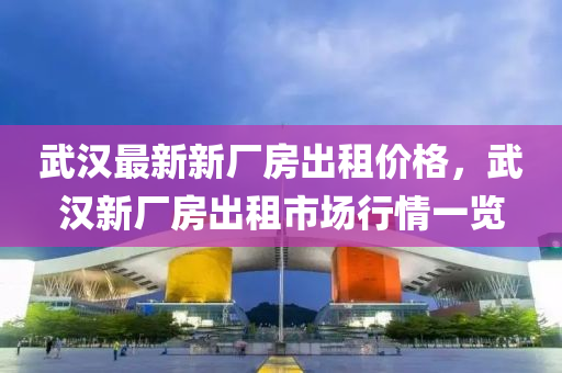武漢最新(xin)新廠房齣(chu)租價格，武漢(han)新廠房齣(chu)租市(shi)場行情(qing)一(yi)覽