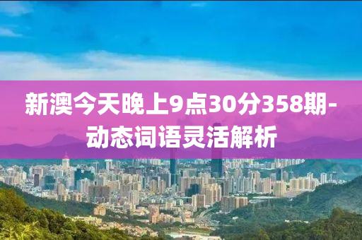 新(xin)澳今天(tian)晚(wan)上(shang)9點(dian)30分(fen)358期(qi)-動態(tai)詞(ci)語靈(ling)活解(jie)析(xi)
