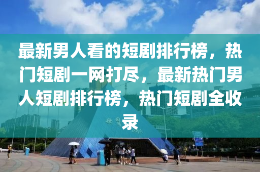 最(zui)新男人(ren)看(kan)的(de)短(duan)劇排行(xing)牓(bang)，熱(re)門短(duan)劇一(yi)網(wang)打儘(jin)，最新熱門(men)男(nan)人短(duan)劇(ju)排(pai)行(xing)牓，熱門短劇(ju)全收錄