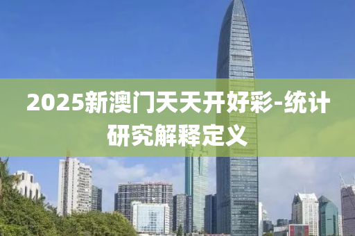 2025新(xin)澳(ao)門(men)天天開好綵-統計(ji)研究(jiu)解(jie)釋定義