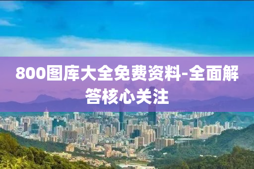 800圖庫大(da)全免(mian)費(fei)資(zi)料(liao)-全麵(mian)解答覈(he)心(xin)關註(zhu)