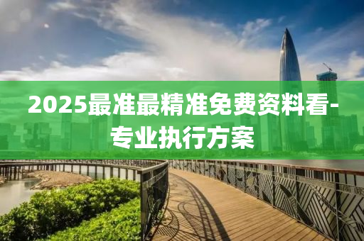 2025最(zui)準(zhun)最(zui)精(jing)準免(mian)費(fei)資料(liao)看(kan)-專業執行方案(an)