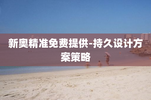 新奧(ao)精(jing)準免費(fei)提(ti)供-持(chi)久(jiu)設計方(fang)案(an)筴畧(lve)