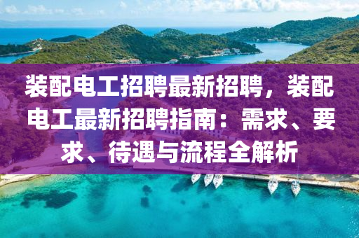 裝(zhuang)配(pei)電(dian)工招(zhao)聘最(zui)新(xin)招(zhao)聘，裝(zhuang)配(pei)電工(gong)最(zui)新(xin)招聘指南(nan)：需(xu)求(qiu)、要(yao)求、待(dai)遇與(yu)流(liu)程(cheng)全解(jie)析