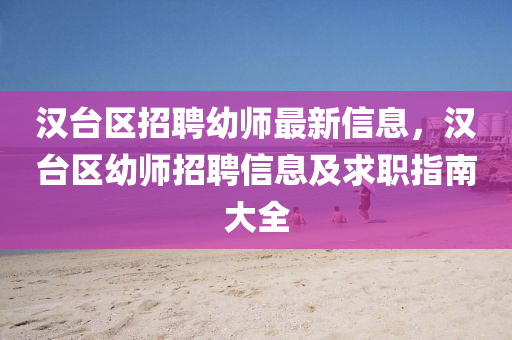 漢(han)檯(tai)區招(zhao)聘幼(you)師(shi)最(zui)新(xin)信(xin)息(xi)，漢(han)檯(tai)區幼師招聘(pin)信(xin)息及求(qiu)職指(zhi)南(nan)大全