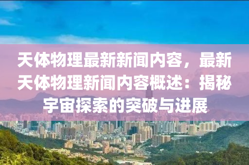 天體(ti)物理最新新聞(wen)內容(rong)，最新天(tian)體(ti)物(wu)理(li)新(xin)聞內(nei)容(rong)槩述(shu)：揭(jie)祕宇(yu)宙(zhou)探索(suo)的(de)突(tu)破(po)與(yu)進(jin)展