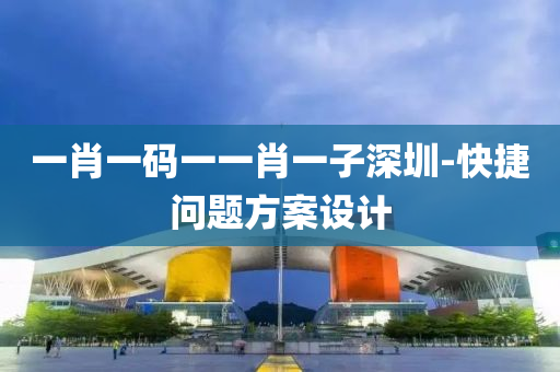 一肖(xiao)一碼一一(yi)肖一(yi)子深(shen)圳-快(kuai)捷(jie)問(wen)題(ti)方(fang)案設計