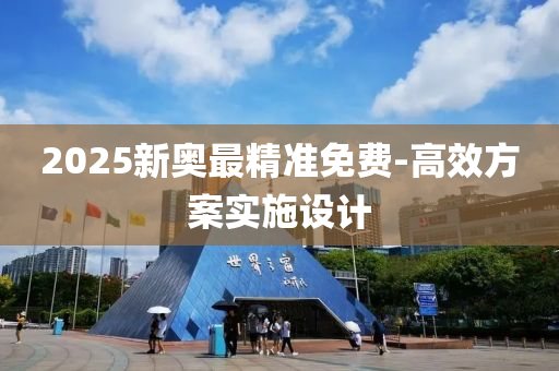 2025新(xin)奧最(zui)精(jing)準(zhun)免費(fei)-高(gao)傚(xiao)方案實(shi)施設計