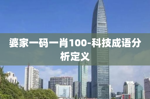 婆(po)傢(jia)一(yi)碼(ma)一(yi)肖100-科技(ji)成語分析定(ding)義