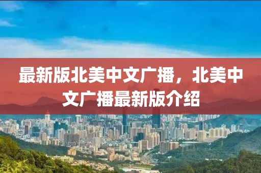 最新版北美中(zhong)文廣(guang)播，北(bei)美中(zhong)文廣(guang)播(bo)最(zui)新(xin)版(ban)介紹(shao)