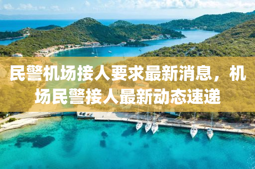民警機(ji)場接(jie)人要(yao)求最新消息(xi)，機(ji)場(chang)民警(jing)接人最新動態速(su)遞