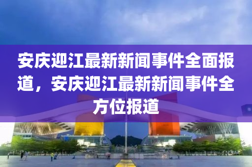 安慶迎(ying)江(jiang)最(zui)新(xin)新聞(wen)事件(jian)全麵報道，安慶迎(ying)江(jiang)最(zui)新(xin)新(xin)聞(wen)事件全(quan)方(fang)位報道
