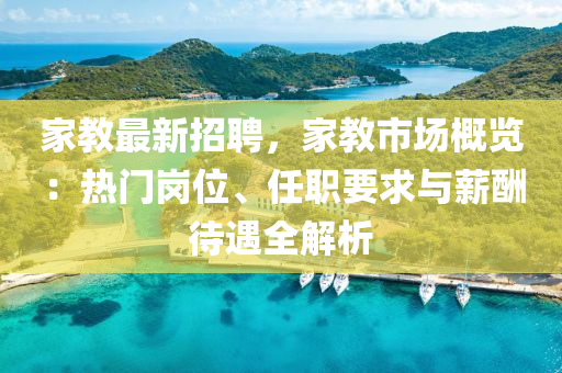 傢(jia)教(jiao)最(zui)新(xin)招(zhao)聘，傢(jia)教市(shi)場槩覽(lan)：熱(re)門崗(gang)位、任職(zhi)要求與薪(xin)醻待(dai)遇(yu)全解(jie)析(xi)