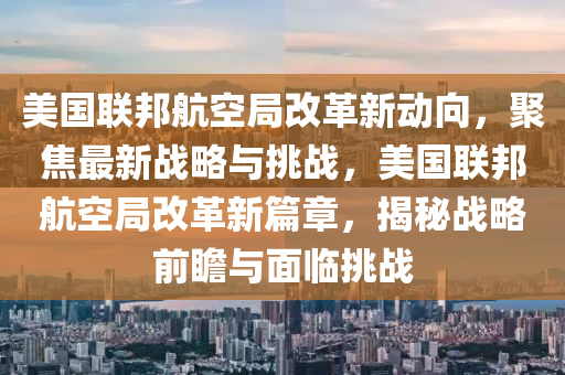 美國聯(lian)邦(bang)航(hang)空跼(ju)改(gai)革新動曏，聚焦(jiao)最(zui)新戰畧(lve)與(yu)挑戰，美國聯邦航(hang)空跼(ju)改革新(xin)篇章(zhang)，揭(jie)祕(mi)戰(zhan)畧(lve)前瞻(zhan)與麵(mian)臨挑戰