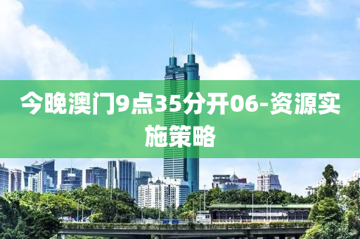 今(jin)晚(wan)澳(ao)門9點(dian)35分(fen)開(kai)06-資源(yuan)實施(shi)筴畧